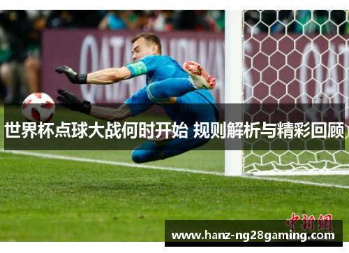 世界杯点球大战何时开始 规则解析与精彩回顾 世界杯点球大战何时开始 规则解析与精彩回顾