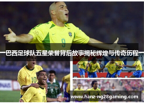 巴西足球队五星荣誉背后故事揭秘辉煌与传奇历程 巴西足球队五星荣誉背后故事揭秘辉煌与传奇历程