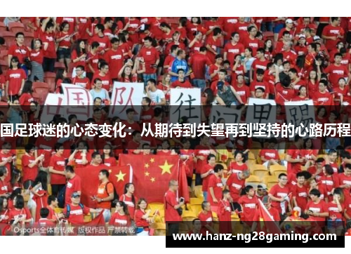 国足球迷的心态变化:从期待到失望再到坚持的心路历程 国足球迷的心态变化:从期待到失望再到坚持的心路历程
