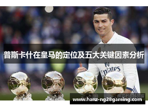 普斯卡什在皇马的定位及五大关键因素分析 普斯卡什在皇马的定位及五大关键因素分析