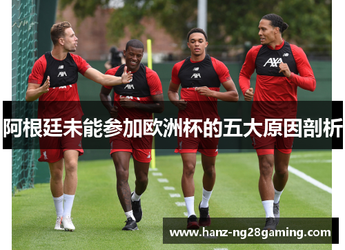 阿根廷未能参加欧洲杯的五大原因剖析 阿根廷未能参加欧洲杯的五大原因剖析