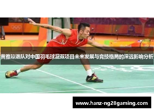 黄雅琼退队对中国羽毛球混双项目未来发展与竞技格局的深远影响分析