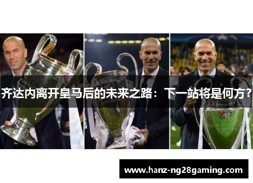 齐达内离开皇马后的未来之路：下一站将是何方？