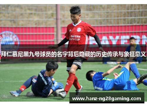 拜仁慕尼黑九号球员的名字背后隐藏的历史传承与象征意义 拜仁慕尼黑九号球员的名字背后隐藏的历史传承与象征意义