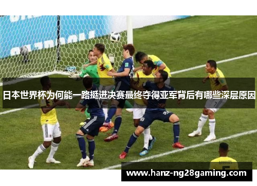 日本世界杯为何能一路挺进决赛最终夺得亚军背后有哪些深层原因