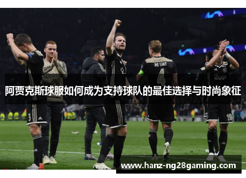 阿贾克斯球服如何成为支持球队的最佳选择与时尚象征 阿贾克斯球服如何成为支持球队的最佳选择与时尚象征
