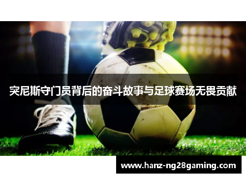 突尼斯守门员背后的奋斗故事与足球赛场无畏贡献 突尼斯守门员背后的奋斗故事与足球赛场无畏贡献