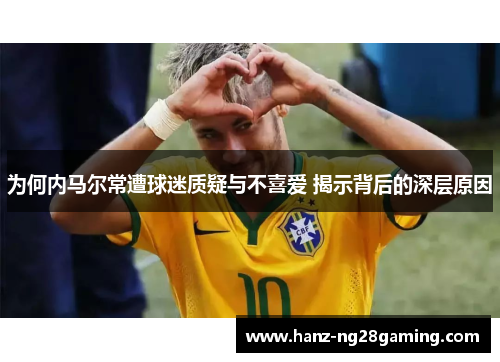 为何内马尔常遭球迷质疑与不喜爱 揭示背后的深层原因 为何内马尔常遭球迷质疑与不喜爱 揭示背后的深层原因