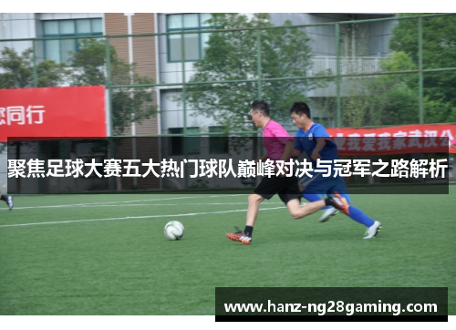 聚焦足球大赛五大热门球队巅峰对决与冠军之路解析