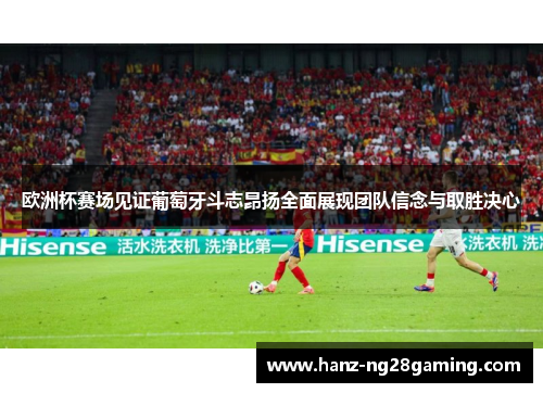 欧洲杯赛场见证葡萄牙斗志昂扬全面展现团队信念与取胜决心 欧洲杯赛场见证葡萄牙斗志昂扬全面展现团队信念与取胜决心