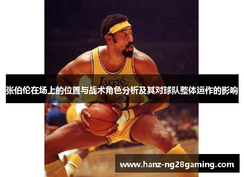 张伯伦在场上的位置与战术角色分析及其对球队整体运作的影响 张伯伦在场上的位置与战术角色分析及其对球队整体运作的影响