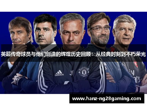 英超传奇球员与他们创造的辉煌历史回顾：从经典时刻到不朽荣光