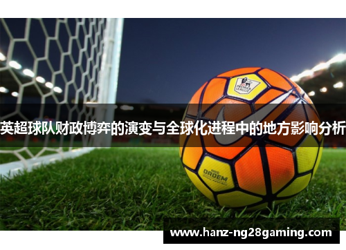 英超球队财政博弈的演变与全球化进程中的地方影响分析 英超球队财政博弈的演变与全球化进程中的地方影响分析