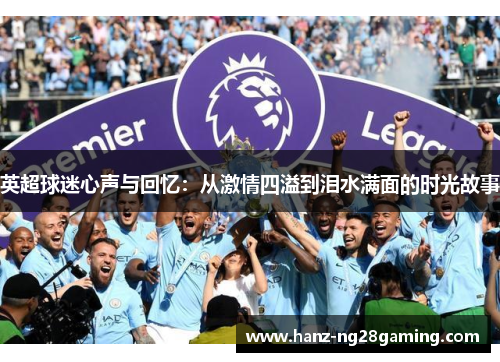 英超球迷心声与回忆:从激情四溢到泪水满面的时光故事 英超球迷心声与回忆:从激情四溢到泪水满面的时光故事