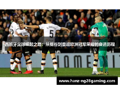 西班牙足球崛起之路:从低谷到重返欧洲冠军荣耀的奋进历程 西班牙足球崛起之路:从低谷到重返欧洲冠军荣耀的奋进历程