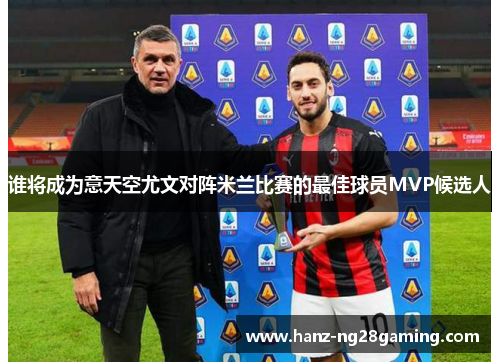 谁将成为意天空尤文对阵米兰比赛的最佳球员MVP候选人 谁将成为意天空尤文对阵米兰比赛的最佳球员MVP候选人