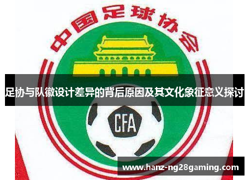 足协与队徽设计差异的背后原因及其文化象征意义探讨 足协与队徽设计差异的背后原因及其文化象征意义探讨