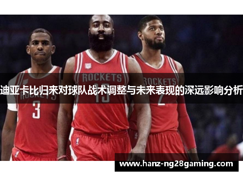 迪亚卡比归来对球队战术调整与未来表现的深远影响分析 迪亚卡比归来对球队战术调整与未来表现的深远影响分析