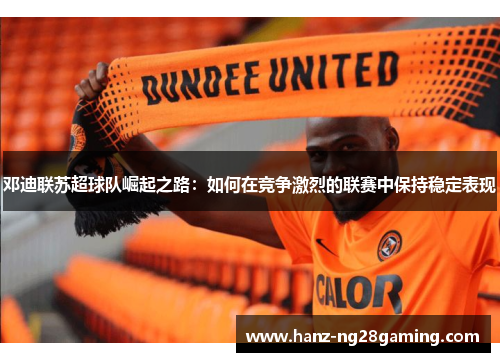 邓迪联苏超球队崛起之路：如何在竞争激烈的联赛中保持稳定表现