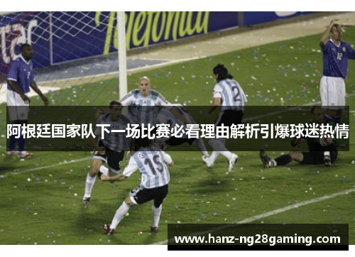 阿根廷国家队下一场比赛必看理由解析引爆球迷热情