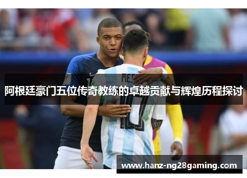 阿根廷豪门五位传奇教练的卓越贡献与辉煌历程探讨 阿根廷豪门五位传奇教练的卓越贡献与辉煌历程探讨