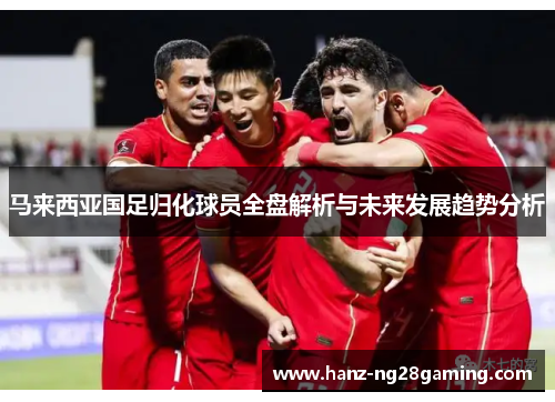 马来西亚国足归化球员全盘解析与未来发展趋势分析