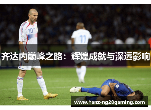 齐达内巅峰之路：辉煌成就与深远影响
