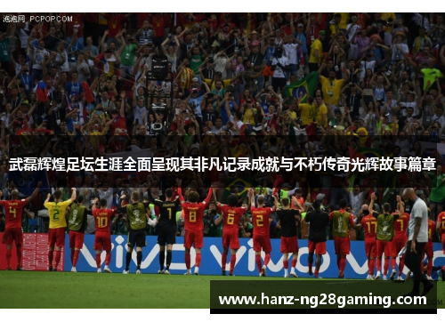 武磊辉煌足坛生涯全面呈现其非凡记录成就与不朽传奇光辉故事篇章