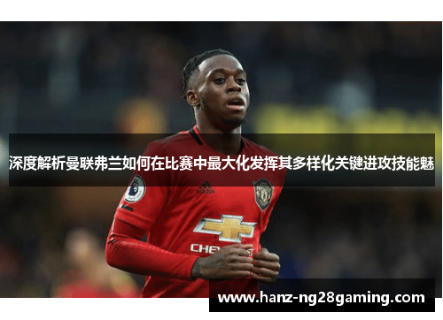 深度解析曼联弗兰如何在比赛中最大化发挥其多样化关键进攻技能魅 深度解析曼联弗兰如何在比赛中最大化发挥其多样化关键进攻技能魅