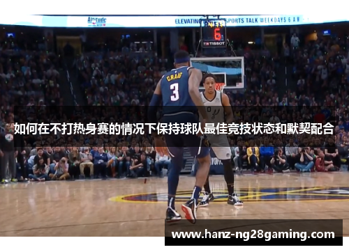 如何在不打热身赛的情况下保持球队最佳竞技状态和默契配合 如何在不打热身赛的情况下保持球队最佳竞技状态和默契配合