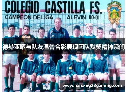 德赫亚晒与队友温馨合影展现团队默契精神瞬间 德赫亚晒与队友温馨合影展现团队默契精神瞬间