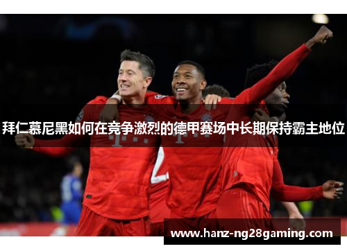 拜仁慕尼黑如何在竞争激烈的德甲赛场中长期保持霸主地位