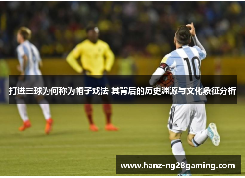 打进三球为何称为帽子戏法 其背后的历史渊源与文化象征分析
