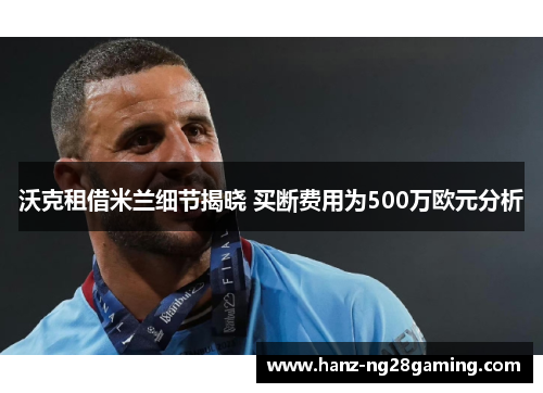 沃克租借米兰细节揭晓 买断费用为500万欧元分析 沃克租借米兰细节揭晓 买断费用为500万欧元分析