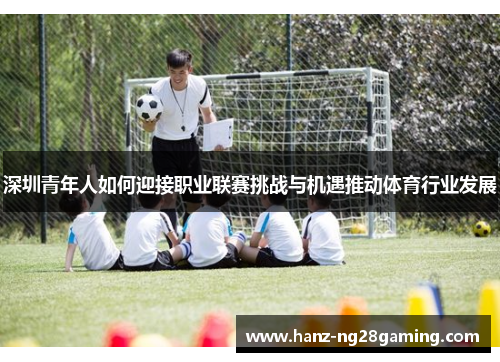 深圳青年人如何迎接职业联赛挑战与机遇推动体育行业发展 深圳青年人如何迎接职业联赛挑战与机遇推动体育行业发展
