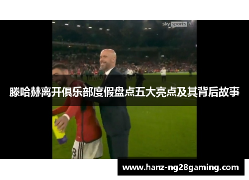 滕哈赫离开俱乐部度假盘点五大亮点及其背后故事 滕哈赫离开俱乐部度假盘点五大亮点及其背后故事