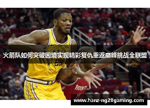 火箭队如何突破困境实现精彩复仇重返巅峰挑战全联盟 火箭队如何突破困境实现精彩复仇重返巅峰挑战全联盟