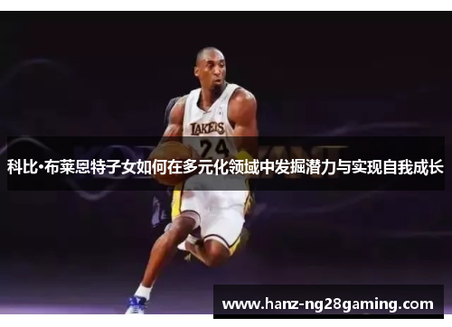 科比·布莱恩特子女如何在多元化领域中发掘潜力与实现自我成长 科比·布莱恩特子女如何在多元化领域中发掘潜力与实现自我成长