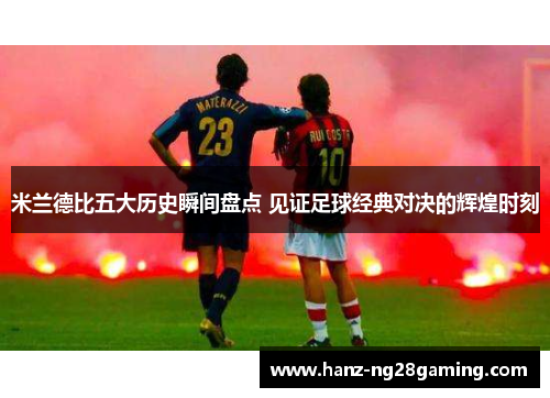 米兰德比五大历史瞬间盘点 见证足球经典对决的辉煌时刻