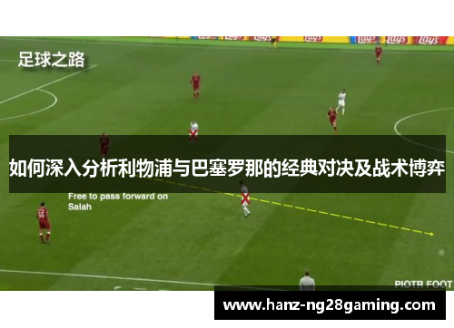 如何深入分析利物浦与巴塞罗那的经典对决及战术博弈 如何深入分析利物浦与巴塞罗那的经典对决及战术博弈