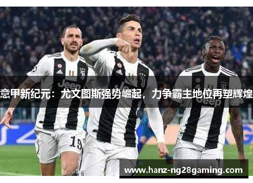 意甲新纪元：尤文图斯强势崛起，力争霸主地位再塑辉煌