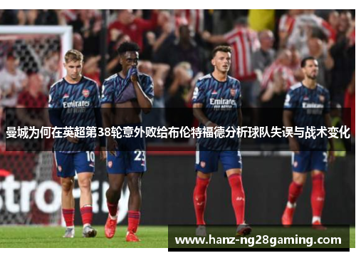 曼城为何在英超第38轮意外败给布伦特福德分析球队失误与战术变化 曼城为何在英超第38轮意外败给布伦特福德分析球队失误与战术变化