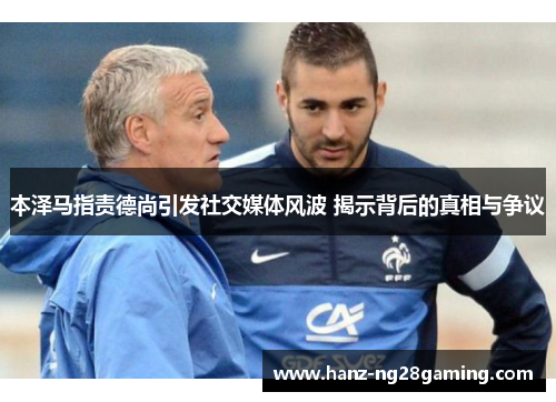 本泽马指责德尚引发社交媒体风波 揭示背后的真相与争议