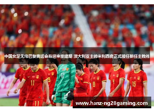 中国女足无缘巴黎奥运会后迎来重建期 澳大利亚主帅米利西奇正式接任新任主教练