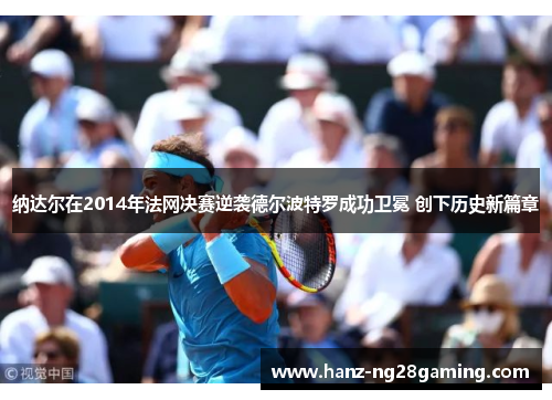 纳达尔在2014年法网决赛逆袭德尔波特罗成功卫冕 创下历史新篇章