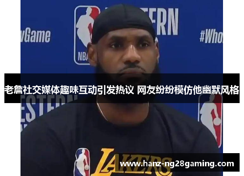 老詹社交媒体趣味互动引发热议 网友纷纷模仿他幽默风格