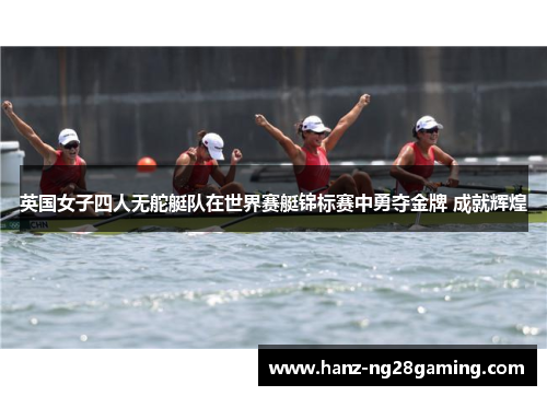 英国女子四人无舵艇队在世界赛艇锦标赛中勇夺金牌 成就辉煌