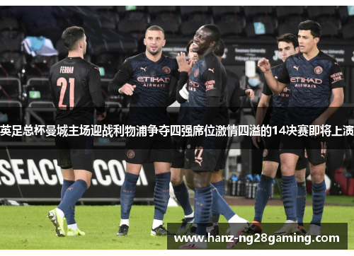 英足总杯曼城主场迎战利物浦争夺四强席位激情四溢的14决赛即将上演