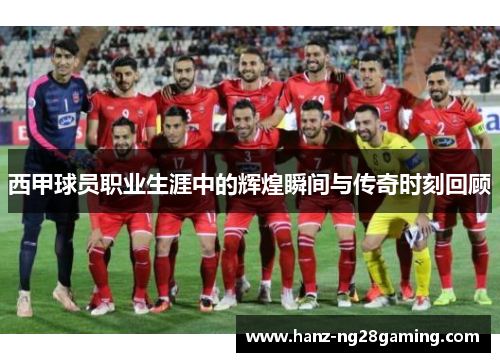 西甲球员职业生涯中的辉煌瞬间与传奇时刻回顾
