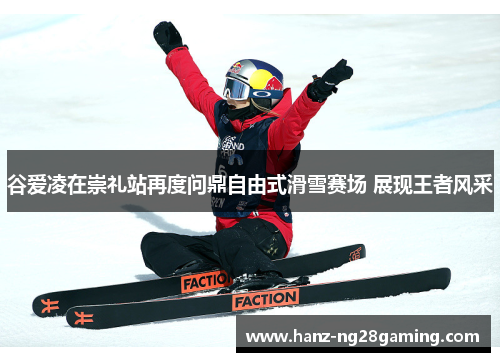 谷爱凌在崇礼站再度问鼎自由式滑雪赛场 展现王者风采